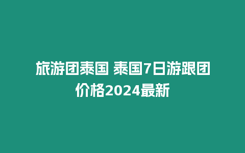 旅游團泰國 泰國7日游跟團價格2024最新