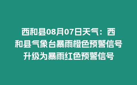 西和縣08月07日天氣：西和縣氣象臺暴雨橙色預警信號升級為暴雨紅色預警信號