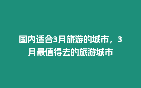 國內適合3月旅游的城市，3月最值得去的旅游城市