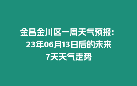 金昌金川區(qū)一周天氣預報: 23年06月13日后的未來7天天氣走勢