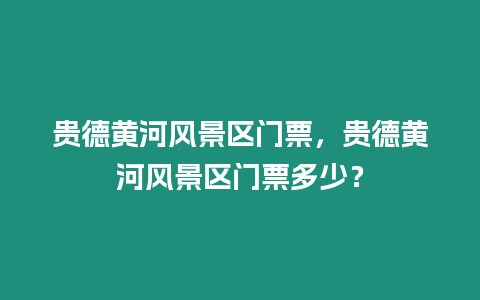 貴德黃河風景區門票，貴德黃河風景區門票多少？