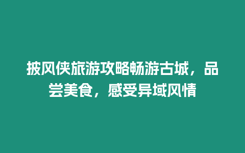 披風俠旅游攻略暢游古城，品嘗美食，感受異域風情