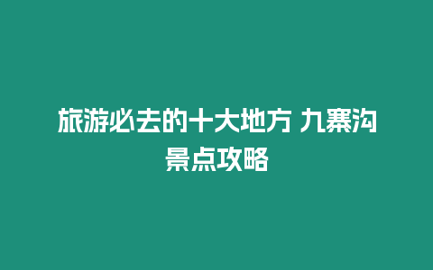 旅游必去的十大地方 九寨溝景點攻略