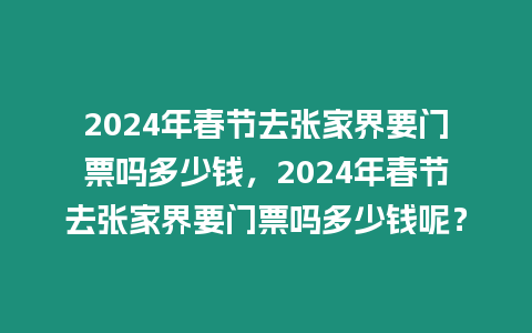 2024年春節去張家界要門票嗎多少錢，2024年春節去張家界要門票嗎多少錢呢？