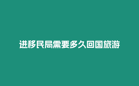 進移民局需要多久回國旅游