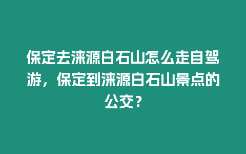 保定去淶源白石山怎么走自駕游，保定到淶源白石山景點的公交？