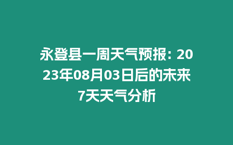 永登縣一周天氣預(yù)報(bào): 2023年08月03日后的未來7天天氣分析