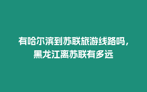 有哈爾濱到蘇聯旅游線路嗎，黑龍江離蘇聯有多遠