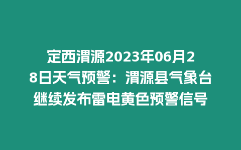 定西渭源2023年06月28日天氣預警：渭源縣氣象臺繼續發布雷電黃色預警信號