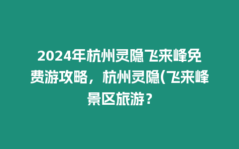 2024年杭州靈隱飛來峰免費游攻略，杭州靈隱(飛來峰景區旅游？