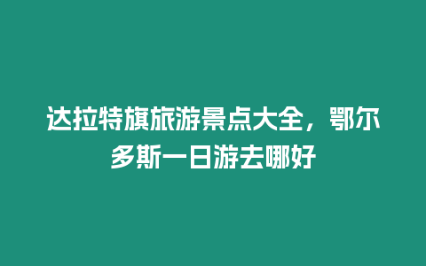 達(dá)拉特旗旅游景點(diǎn)大全，鄂爾多斯一日游去哪好