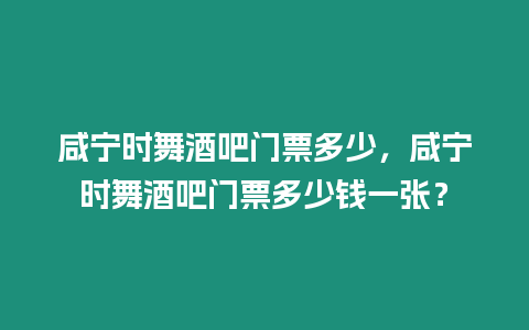 咸寧時舞酒吧門票多少，咸寧時舞酒吧門票多少錢一張？