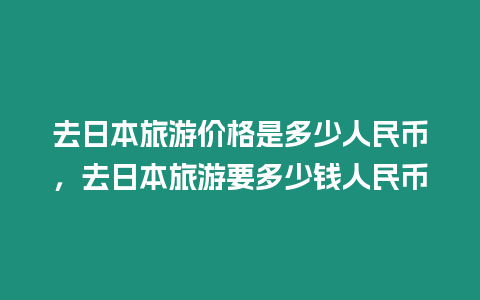 去日本旅游價格是多少人民幣，去日本旅游要多少錢人民幣