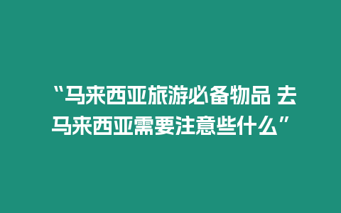 “馬來西亞旅游必備物品 去馬來西亞需要注意些什么”