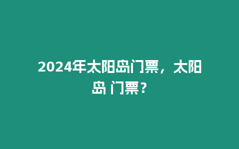 2024年太陽島門票，太陽島 門票？