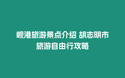 峴港旅游景點(diǎn)介紹 胡志明市旅游自由行攻略