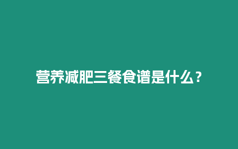 營養減肥三餐食譜是什么？