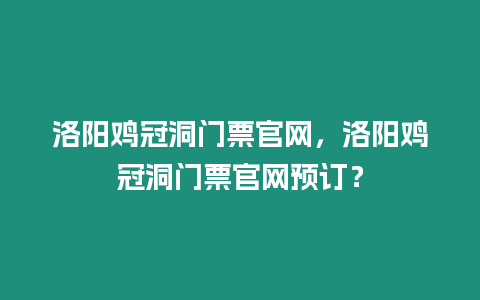 洛陽雞冠洞門票官網，洛陽雞冠洞門票官網預訂？