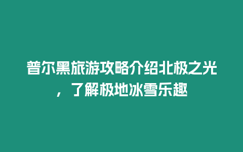 普爾黑旅游攻略介紹北極之光，了解極地冰雪樂趣