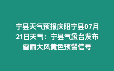 寧縣天氣預報慶陽寧縣07月21日天氣：寧縣氣象臺發布雷雨大風黃色預警信號