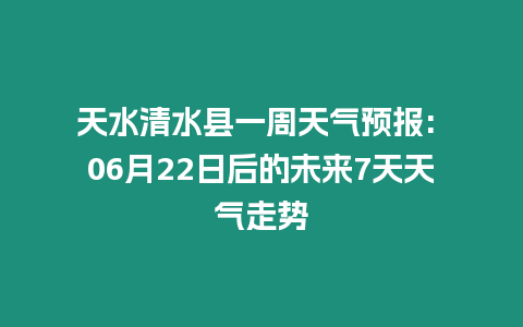 天水清水縣一周天氣預報: 06月22日后的未來7天天氣走勢