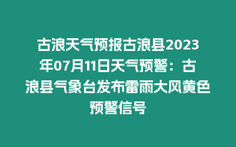 古浪天氣預報古浪縣2023年07月11日天氣預警：古浪縣氣象臺發布雷雨大風黃色預警信號