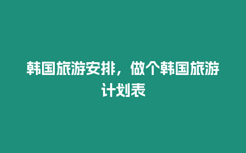 韓國旅游安排，做個韓國旅游計劃表