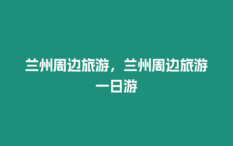 蘭州周邊旅游，蘭州周邊旅游一日游