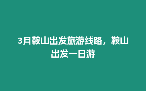 3月鞍山出發(fā)旅游線路，鞍山出發(fā)一日游