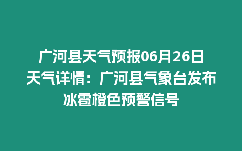 廣河縣天氣預報06月26日天氣詳情：廣河縣氣象臺發布冰雹橙色預警信號