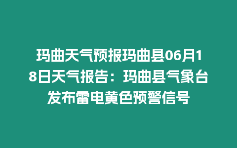 瑪曲天氣預報瑪曲縣06月18日天氣報告：瑪曲縣氣象臺發布雷電黃色預警信號