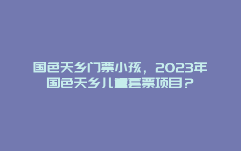 國色天鄉門票小孩，2024年國色天鄉兒童套票項目？