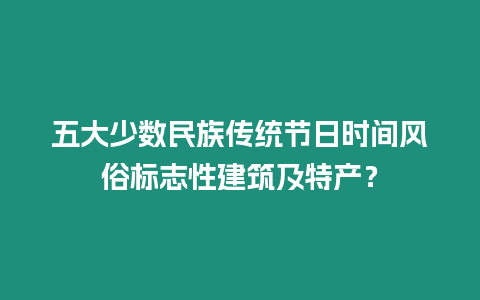 五大少數(shù)民族傳統(tǒng)節(jié)日時間風俗標志性建筑及特產(chǎn)？