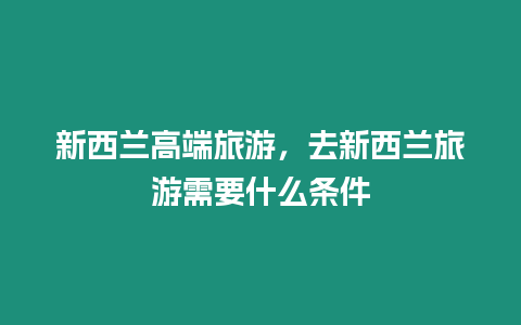 新西蘭高端旅游，去新西蘭旅游需要什么條件