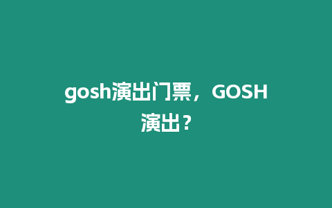 gosh演出門票，GOSH演出？