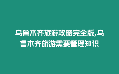 烏魯木齊旅游攻略完全版,烏魯木齊旅游需要管理知識(shí)