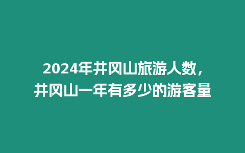 2024年井岡山旅游人數，井岡山一年有多少的游客量