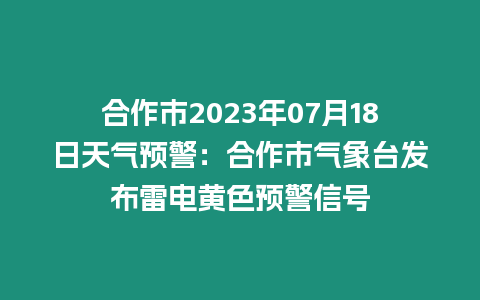 合作市2023年07月18日天氣預(yù)警：合作市氣象臺發(fā)布雷電黃色預(yù)警信號