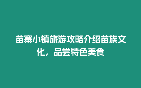 苗寨小鎮(zhèn)旅游攻略介紹苗族文化，品嘗特色美食