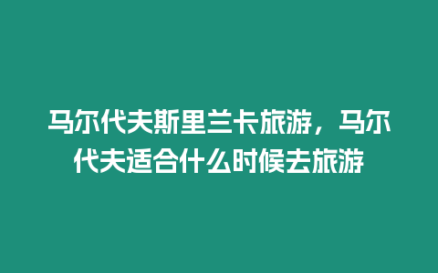 馬爾代夫斯里蘭卡旅游，馬爾代夫適合什么時候去旅游