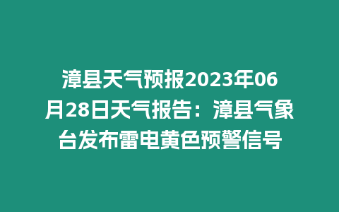 漳縣天氣預報2023年06月28日天氣報告：漳縣氣象臺發布雷電黃色預警信號