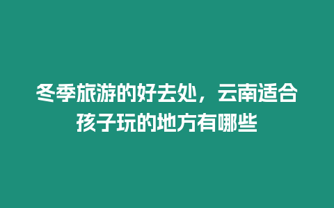 冬季旅游的好去處，云南適合孩子玩的地方有哪些