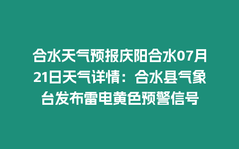 合水天氣預報慶陽合水07月21日天氣詳情：合水縣氣象臺發布雷電黃色預警信號