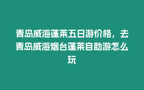 青島威海蓬萊五日游價格，去青島威海煙臺蓬萊自助游怎么玩