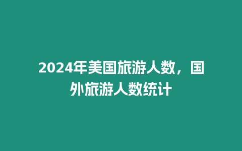 2024年美國旅游人數，國外旅游人數統計