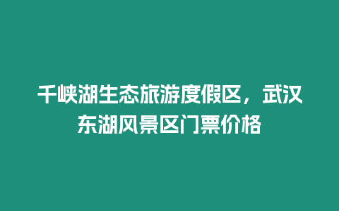 千峽湖生態旅游度假區，武漢東湖風景區門票價格