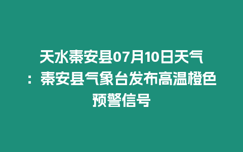 天水秦安縣07月10日天氣：秦安縣氣象臺發布高溫橙色預警信號