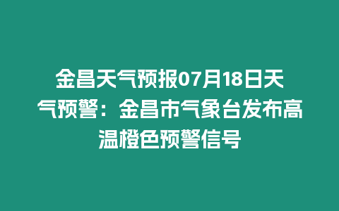 金昌天氣預(yù)報(bào)07月18日天氣預(yù)警：金昌市氣象臺(tái)發(fā)布高溫橙色預(yù)警信號(hào)