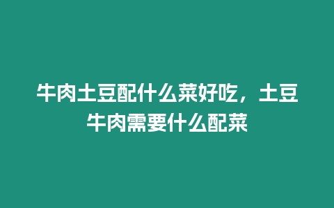 牛肉土豆配什么菜好吃，土豆牛肉需要什么配菜