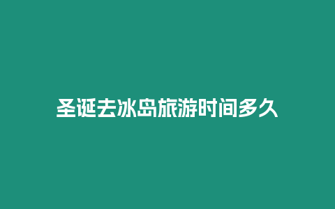 圣誕去冰島旅游時間多久